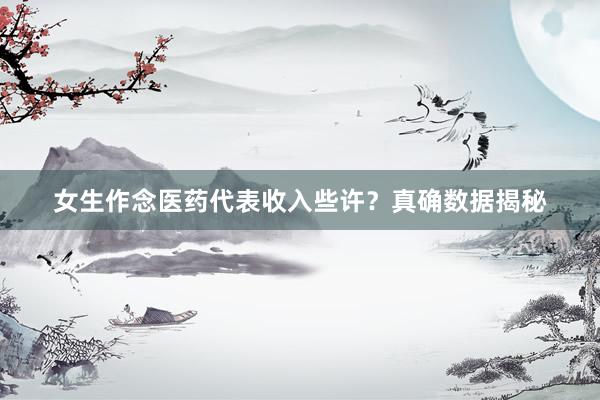女生作念医药代表收入些许?真确数据揭秘